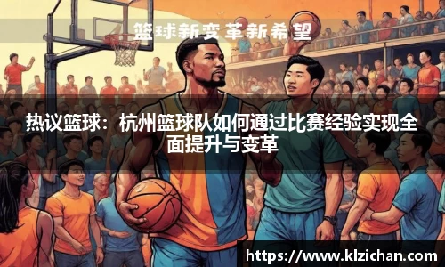 热议篮球：杭州篮球队如何通过比赛经验实现全面提升与变革