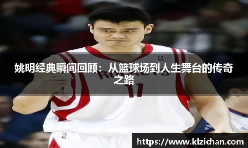 姚明经典瞬间回顾：从篮球场到人生舞台的传奇之路