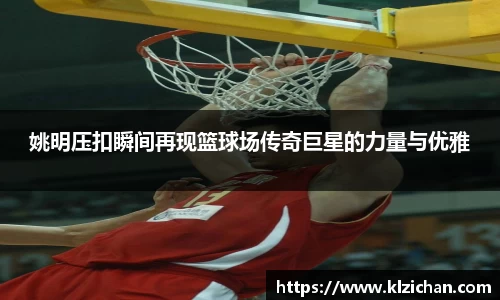 姚明压扣瞬间再现篮球场传奇巨星的力量与优雅