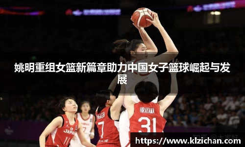 姚明重组女篮新篇章助力中国女子篮球崛起与发展