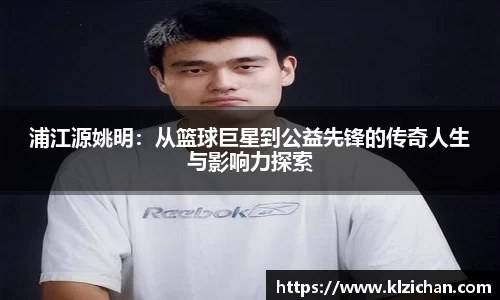 浦江源姚明：从篮球巨星到公益先锋的传奇人生与影响力探索