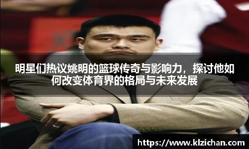 明星们热议姚明的篮球传奇与影响力，探讨他如何改变体育界的格局与未来发展
