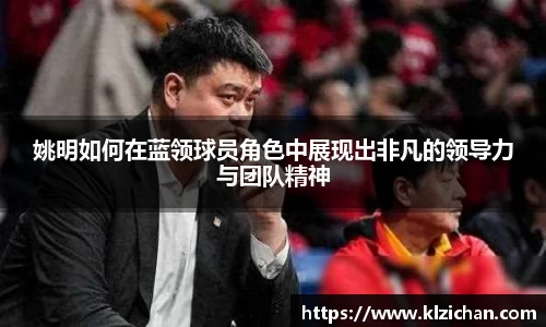 姚明如何在蓝领球员角色中展现出非凡的领导力与团队精神