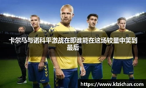 卡尔马与诺科平激战在即谁能在这场较量中笑到最后