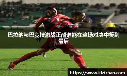 巴拉纳与巴竞技激战正酣谁能在这场对决中笑到最后