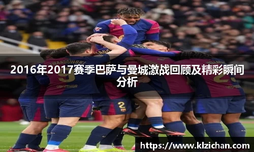 2016年2017赛季巴萨与曼城激战回顾及精彩瞬间分析